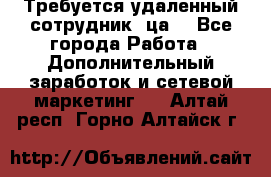 Требуется удаленный сотрудник (ца) - Все города Работа » Дополнительный заработок и сетевой маркетинг   . Алтай респ.,Горно-Алтайск г.